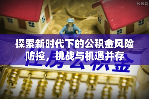 江陵探索新时代下的公积金风险防控，挑战与机遇并存