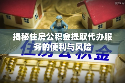 江陵揭秘住房公积金提取代办服务的便利与风险