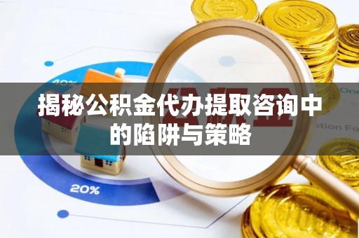江陵揭秘公积金代办提取咨询中的陷阱与策略