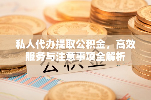 江陵私人代办提取公积金，高效服务与注意事项全解析