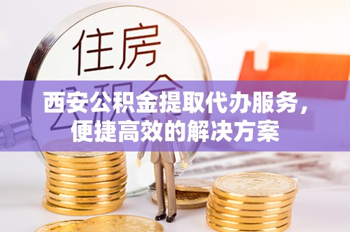 江陵西安公积金提取代办服务，便捷高效的解决方案