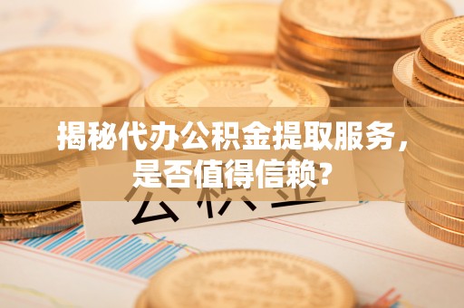 江陵揭秘代办公积金提取服务，是否值得信赖？