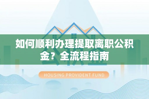 江陵如何顺利办理提取离职公积金？全流程指南