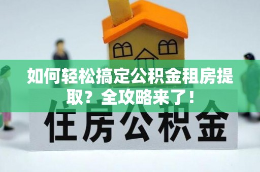 江陵如何轻松搞定公积金租房提取？全攻略来了！