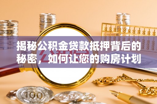 江陵揭秘公积金贷款抵押背后的秘密，如何让您的购房计划更轻松？