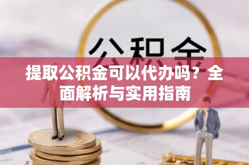 江陵提取公积金可以代办吗？全面解析与实用指南