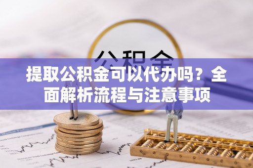 江陵提取公积金可以代办吗？全面解析流程与注意事项