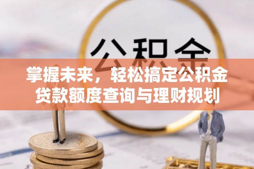 江陵掌握未来，轻松搞定公积金贷款额度查询与理财规划