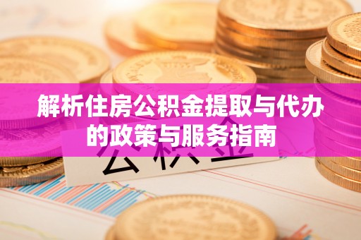江陵解析住房公积金提取与代办的政策与服务指南