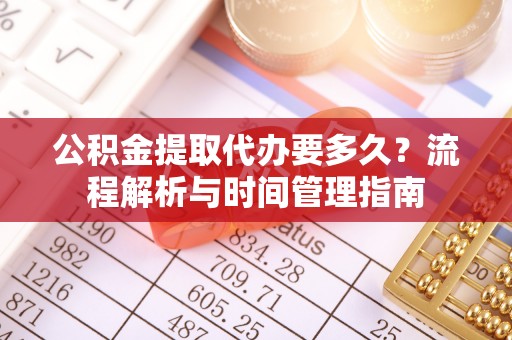 江陵公积金提取代办要多久？流程解析与时间管理指南