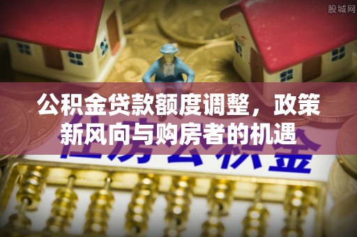 江陵公积金贷款额度调整，政策新风向与购房者的机遇