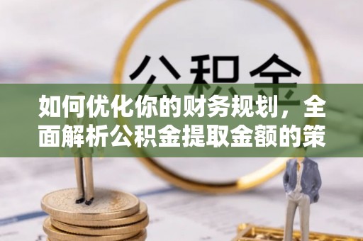 江陵如何优化你的财务规划，全面解析公积金提取金额的策略与技巧