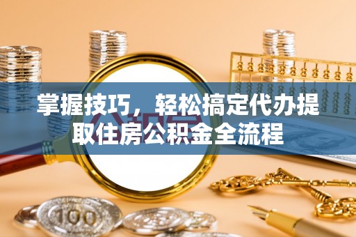 江陵掌握技巧，轻松搞定代办提取住房公积金全流程