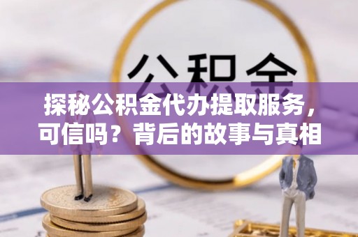 江陵探秘公积金代办提取服务，可信吗？背后的故事与真相