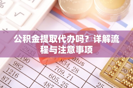 江陵公积金提取代办吗？详解流程与注意事项