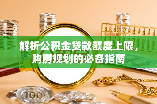 江陵解析公积金贷款额度上限，购房规划的必备指南