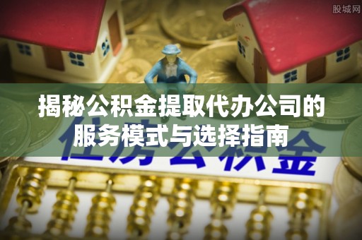 江陵揭秘公积金提取代办公司的服务模式与选择指南