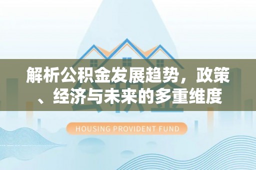 江陵解析公积金发展趋势，政策、经济与未来的多重维度
