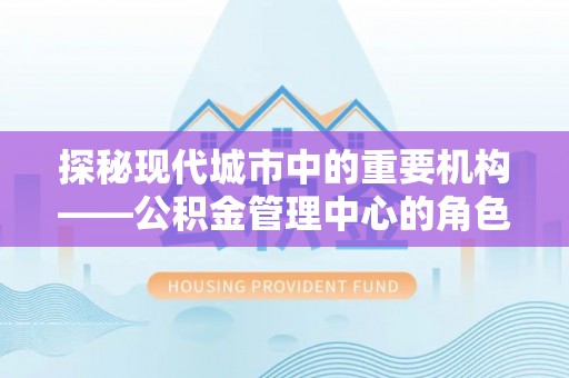 江陵探秘现代城市中的重要机构——公积金管理中心的角色与使命