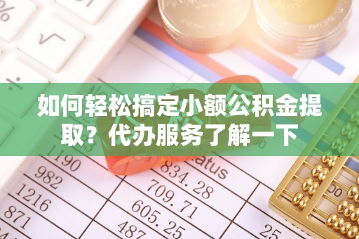 江陵如何轻松搞定小额公积金提取？代办服务了解一下