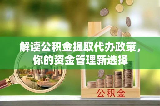 江陵解读公积金提取代办政策，你的资金管理新选择