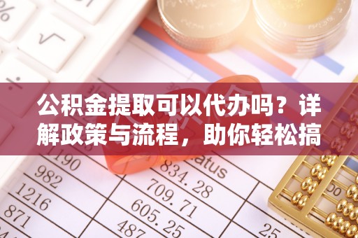 江陵公积金提取可以代办吗？详解政策与流程，助你轻松搞定！