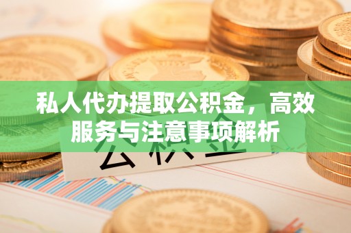 江陵私人代办提取公积金，高效服务与注意事项解析
