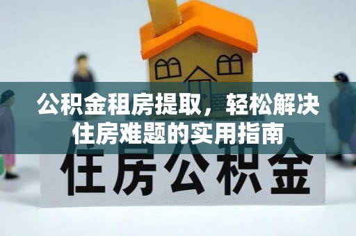 江陵公积金租房提取，轻松解决住房难题的实用指南