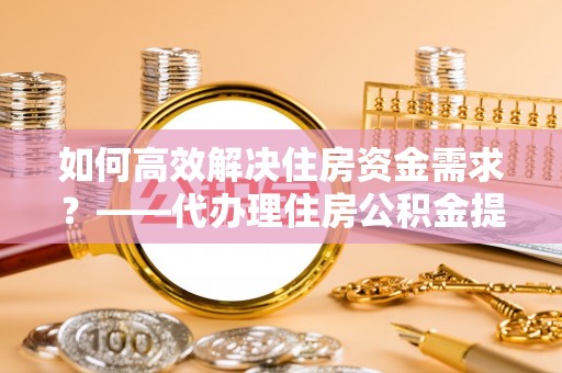 江陵如何高效解决住房资金需求？——代办理住房公积金提取服务全解析