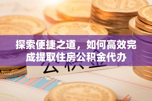 江陵探索便捷之道，如何高效完成提取住房公积金代办