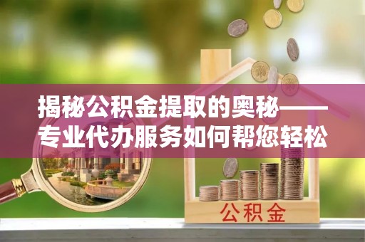 江陵揭秘公积金提取的奥秘——专业代办服务如何帮您轻松搞定