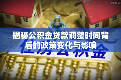 江陵揭秘公积金贷款调整时间背后的政策变化与影响