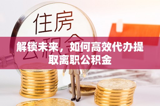江陵解锁未来，如何高效代办提取离职公积金