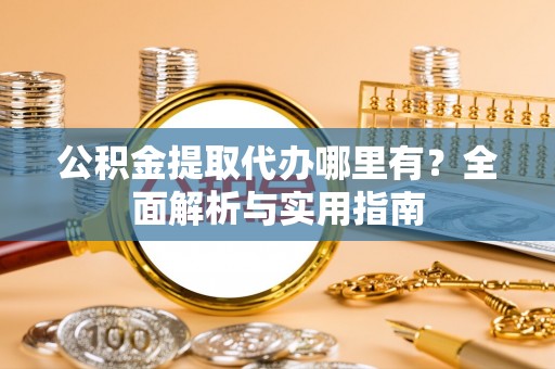 江陵公积金提取代办哪里有？全面解析与实用指南