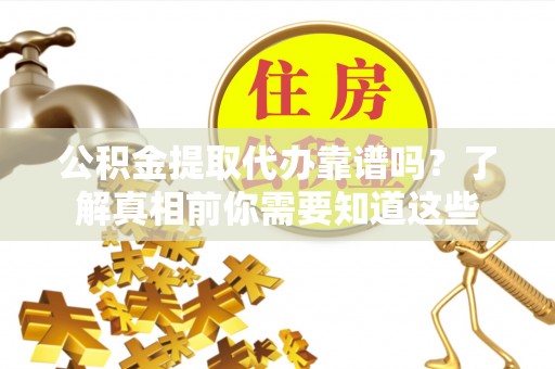 江陵公积金提取代办靠谱吗？了解真相前你需要知道这些