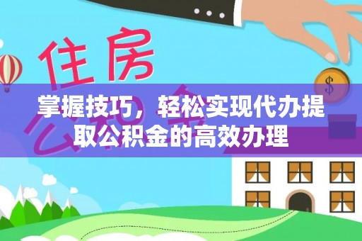 江陵掌握技巧，轻松实现代办提取公积金的高效办理