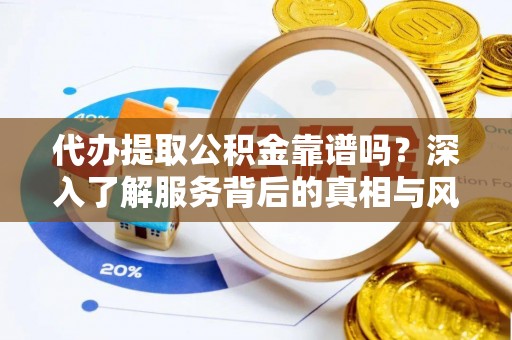 江陵代办提取公积金靠谱吗？深入了解服务背后的真相与风险