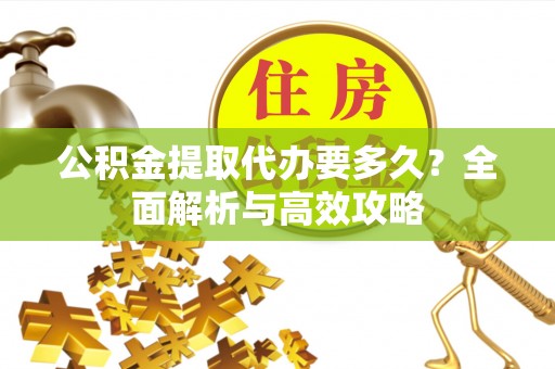 江陵公积金提取代办要多久？全面解析与高效攻略