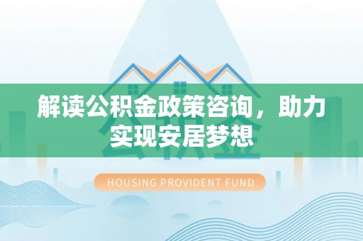 江陵解读公积金政策咨询，助力实现安居梦想
