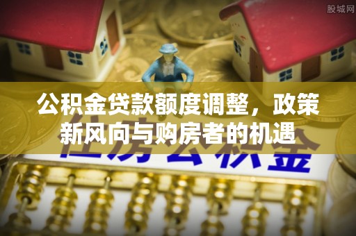 江陵公积金贷款额度调整，政策新风向与购房者的机遇