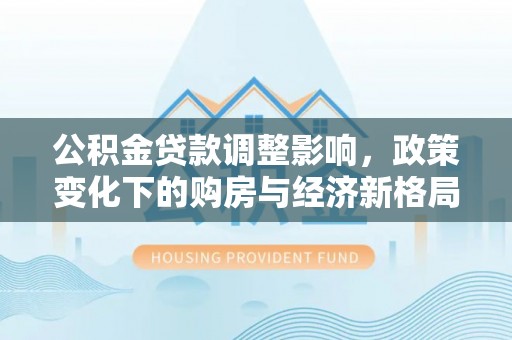 江陵公积金贷款调整影响，政策变化下的购房与经济新格局