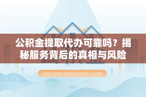 江陵公积金提取代办可靠吗？揭秘服务背后的真相与风险