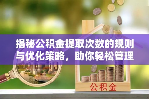 江陵揭秘公积金提取次数的规则与优化策略，助你轻松管理财务
