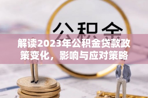 江陵解读2023年公积金贷款政策变化，影响与应对策略