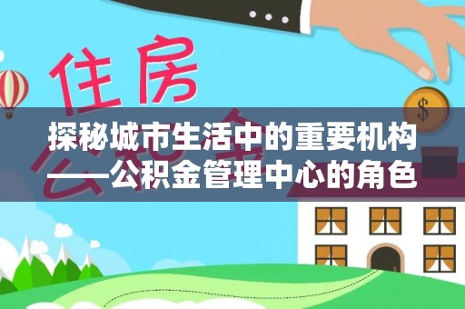 江陵探秘城市生活中的重要机构——公积金管理中心的角色与意义