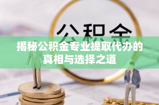 江陵揭秘公积金专业提取代办的真相与选择之道