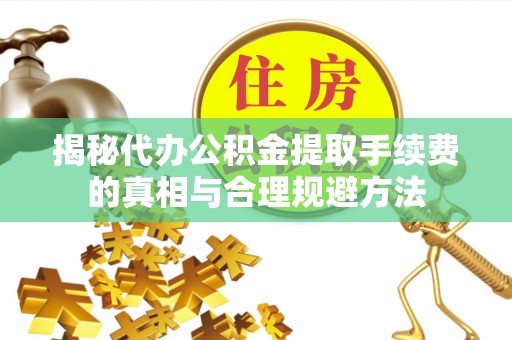 江陵揭秘代办公积金提取手续费的真相与合理规避方法