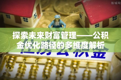 江陵探索未来财富管理——公积金优化路径的多维度解析