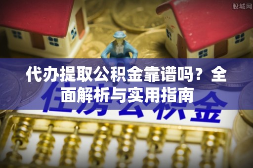 江陵代办提取公积金靠谱吗？全面解析与实用指南