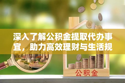 江陵深入了解公积金提取代办事宜，助力高效理财与生活规划